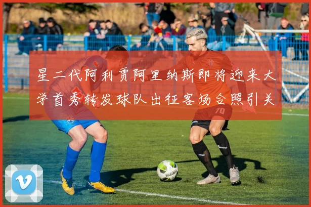 星二代阿利贾阿里纳斯即将迎来大学首秀转发球队出征客场合照引关注