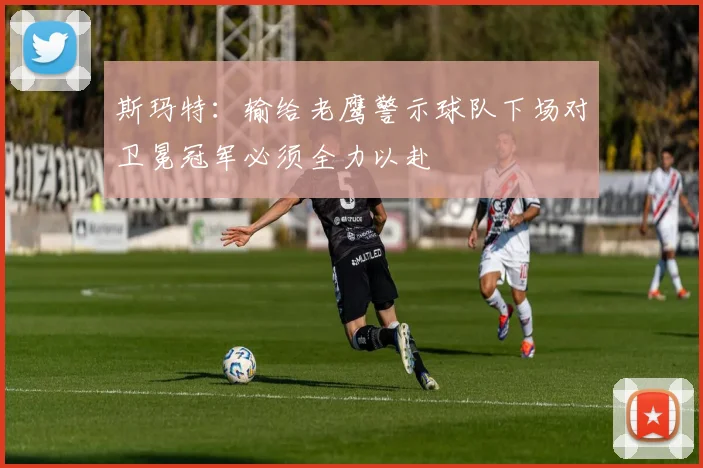 斯玛特：输给老鹰警示球队下场对卫冕冠军必须全力以赴