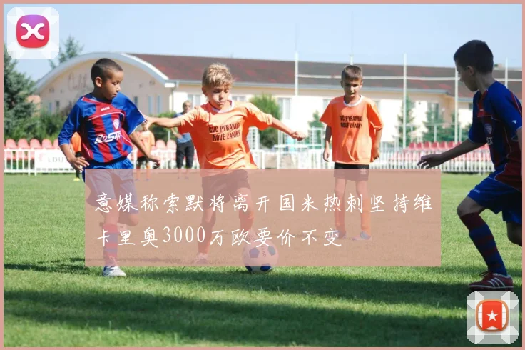 意媒称索默将离开国米热刺坚持维卡里奥3000万欧要价不变