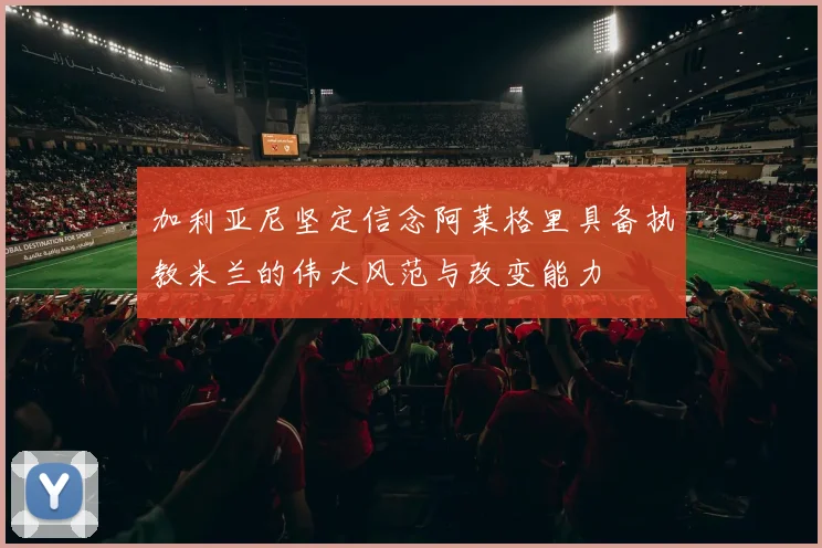 加利亚尼坚定信念阿莱格里具备执教米兰的伟大风范与改变能力