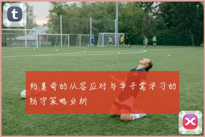 约基奇的从容应对与华子需学习的防守策略分析