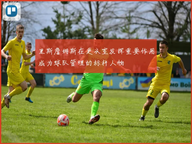 里斯詹姆斯在更衣室发挥重要作用成为球队管理的标杆人物
