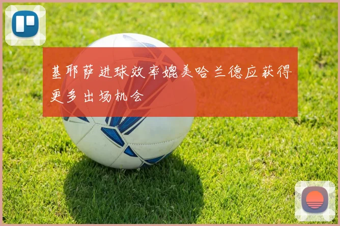 基耶萨进球效率媲美哈兰德应获得更多出场机会