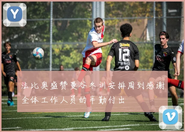 法比奥盛赞曼谷冬训安排周到感谢全体工作人员的辛勤付出