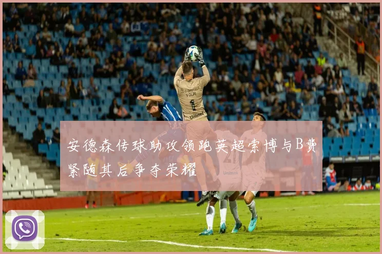 安德森传球助攻领跑英超索博与B费紧随其后争夺荣耀