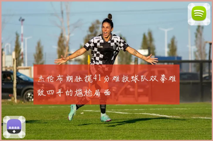 杰伦布朗独揽41分难救球队双拳难敌四手的尴尬局面