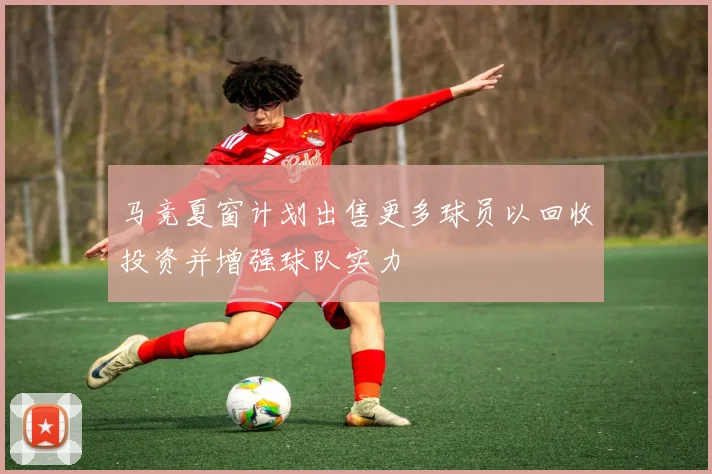 马竞夏窗计划出售更多球员以回收投资并增强球队实力