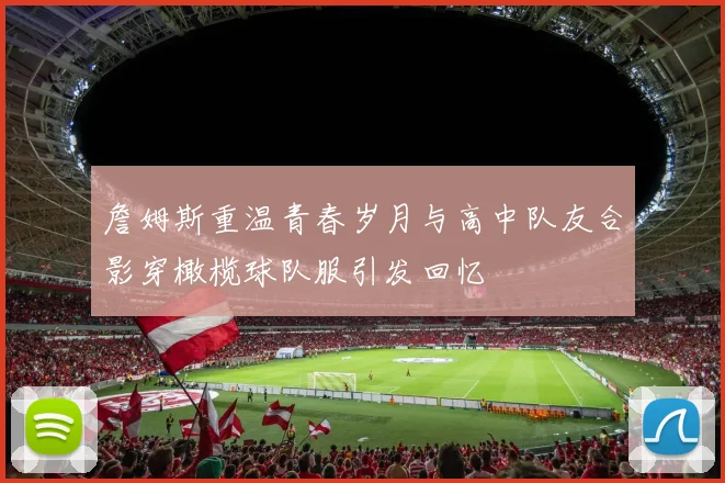詹姆斯重温青春岁月与高中队友合影穿橄榄球队服引发回忆