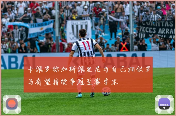 卡佩罗称加斯佩里尼与自己相似罗马有望持续争冠至赛季末