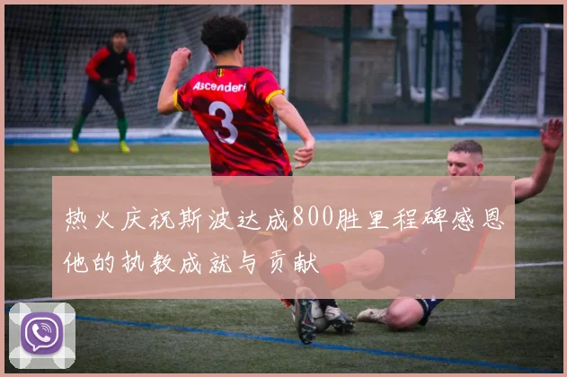 热火庆祝斯波达成800胜里程碑感恩他的执教成就与贡献