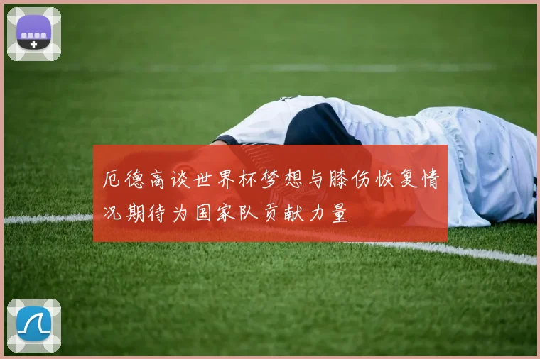 厄德高谈世界杯梦想与膝伤恢复情况期待为国家队贡献力量