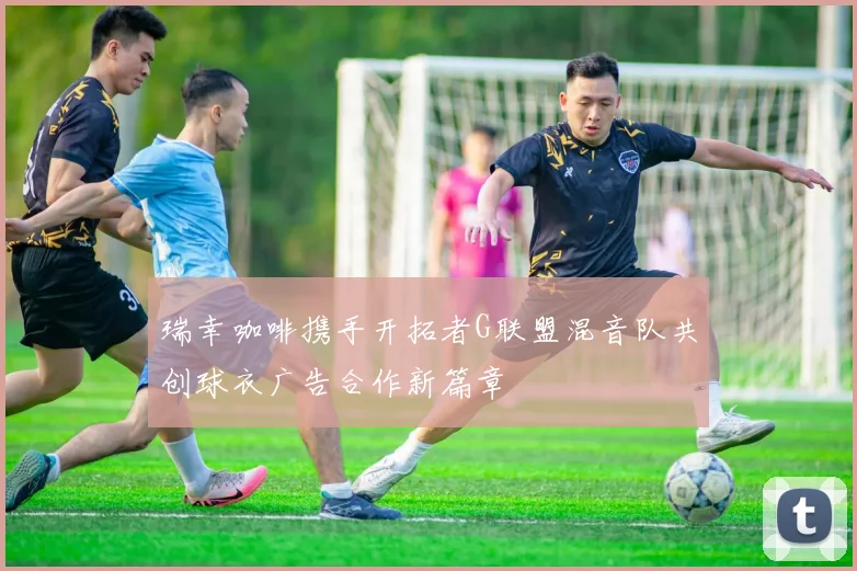 瑞幸咖啡携手开拓者G联盟混音队共创球衣广告合作新篇章