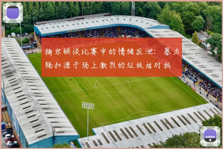 梅尔顿谈比赛中的情绪发泄：暴力隔扣源于场上激烈的垃圾话对抗
