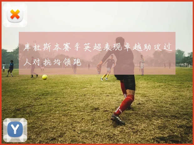 库杜斯本赛季英超表现卓越助攻过人对抗均领跑