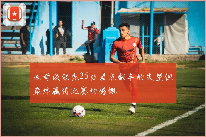 米奇谈领先25分差点翻车的失望但最终赢得比赛的感慨