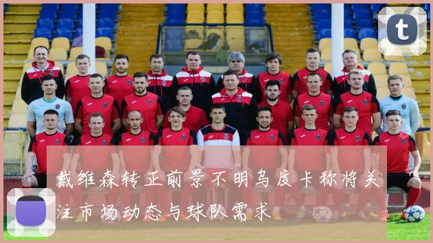 戴维森转正前景不明乌度卡称将关注市场动态与球队需求