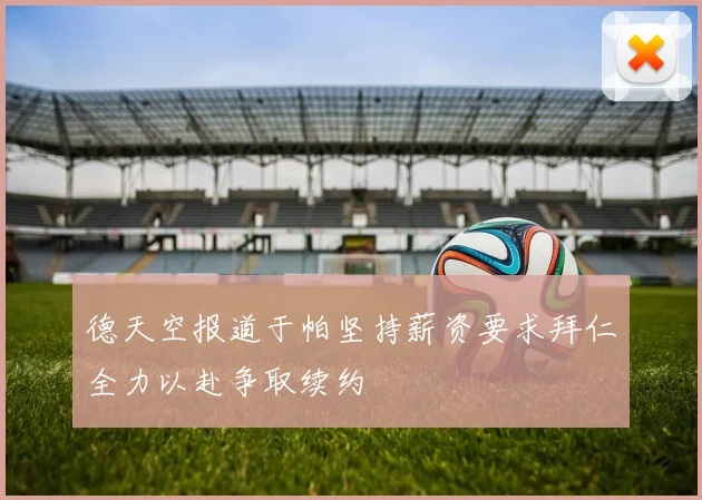 德天空报道于帕坚持薪资要求拜仁全力以赴争取续约