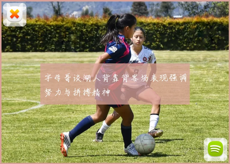 字母哥谈湖人背靠背客场表现强调努力与拼搏精神