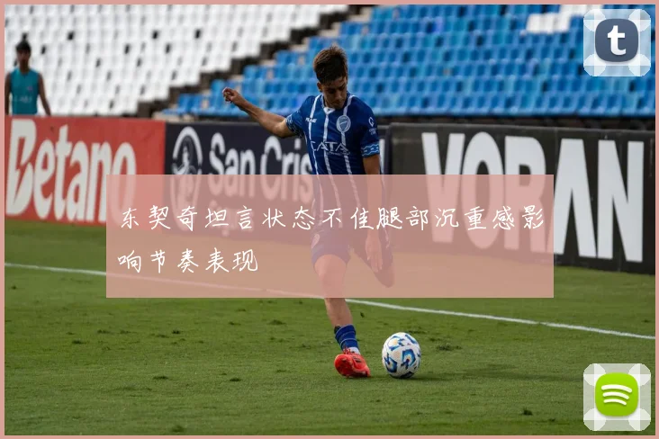 东契奇坦言状态不佳腿部沉重感影响节奏表现