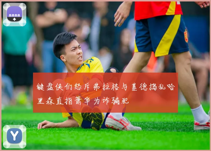 键盘侠们怒斥弗拉格与基德捣乱哈里森直指萧华为诈骗犯