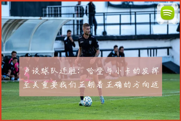 卢谈球队连胜：哈登与小卡的发挥至关重要我们正朝着正确的方向迈进