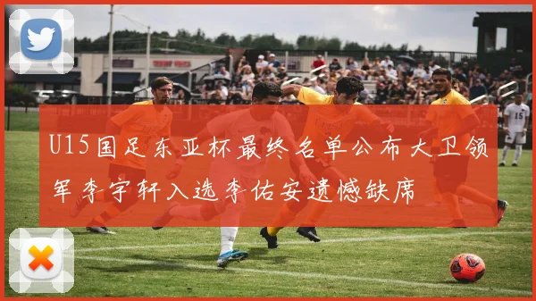 U15国足东亚杯最终名单公布大卫领军李宇轩入选李佑安遗憾缺席