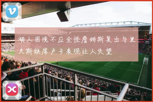 湖人困境不应全怪詹姆斯复出与里夫斯缺席卢卡表现让人失望