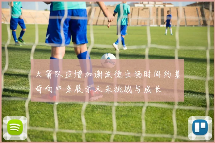 火箭队应增加谢泼德出场时间约基奇向申京展示未来挑战与成长