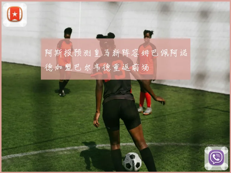 阿斯报预测皇马新阵容姆巴佩阿诺德加盟巴尔韦德重返前场