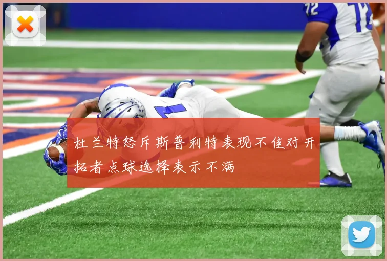 杜兰特怒斥斯普利特表现不佳对开拓者点球选择表示不满