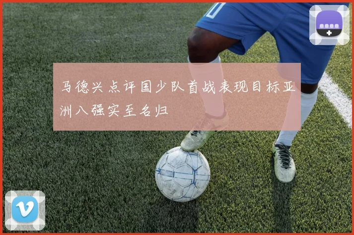 马德兴点评国少队首战表现目标亚洲八强实至名归