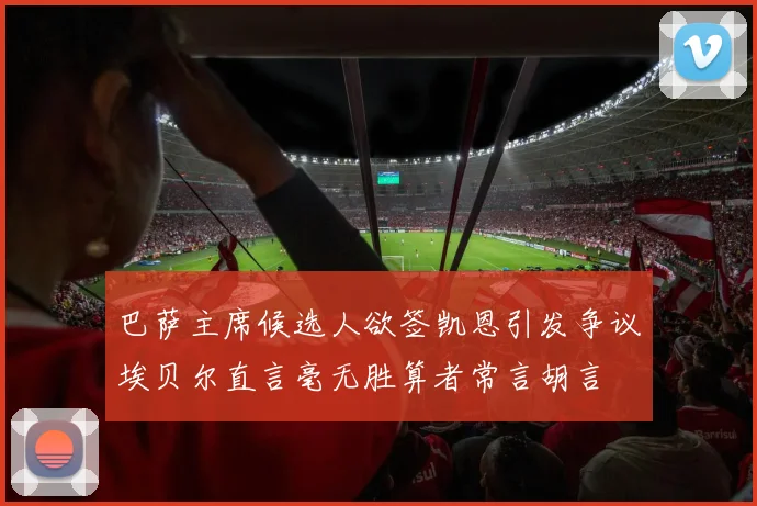 巴萨主席候选人欲签凯恩引发争议埃贝尔直言毫无胜算者常言胡言