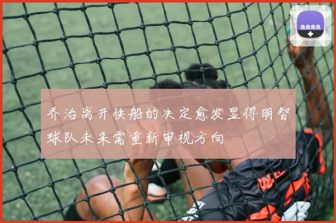 乔治离开快船的决定愈发显得明智球队未来需重新审视方向