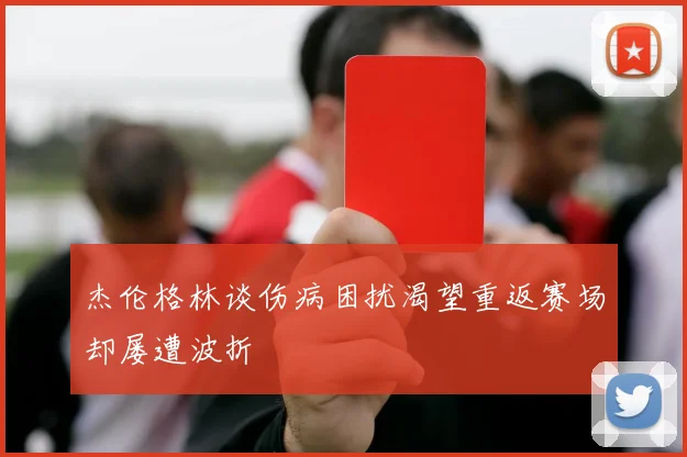 杰伦格林谈伤病困扰渴望重返赛场却屡遭波折