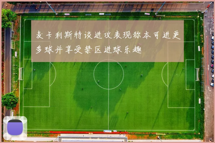 麦卡利斯特谈进攻表现称本可进更多球并享受禁区进球乐趣