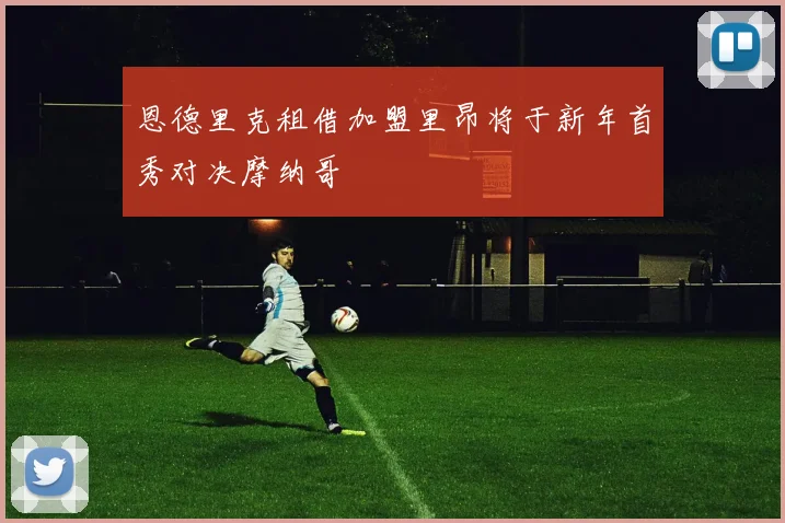 恩德里克租借加盟里昂将于新年首秀对决摩纳哥