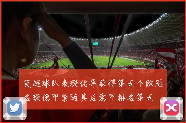 英超球队表现优异获得第五个欧冠名额德甲紧随其后意甲排名第五