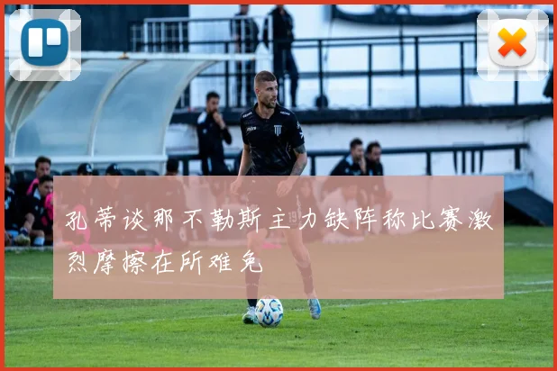 孔蒂谈那不勒斯主力缺阵称比赛激烈摩擦在所难免
