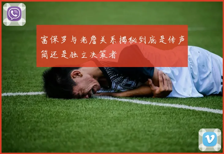 富保罗与老詹关系揭秘到底是传声筒还是独立决策者