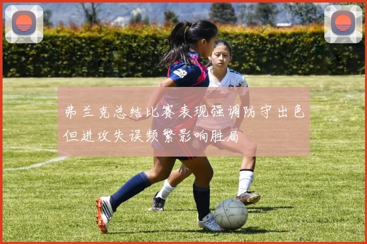 弗兰克总结比赛表现强调防守出色但进攻失误频繁影响胜局