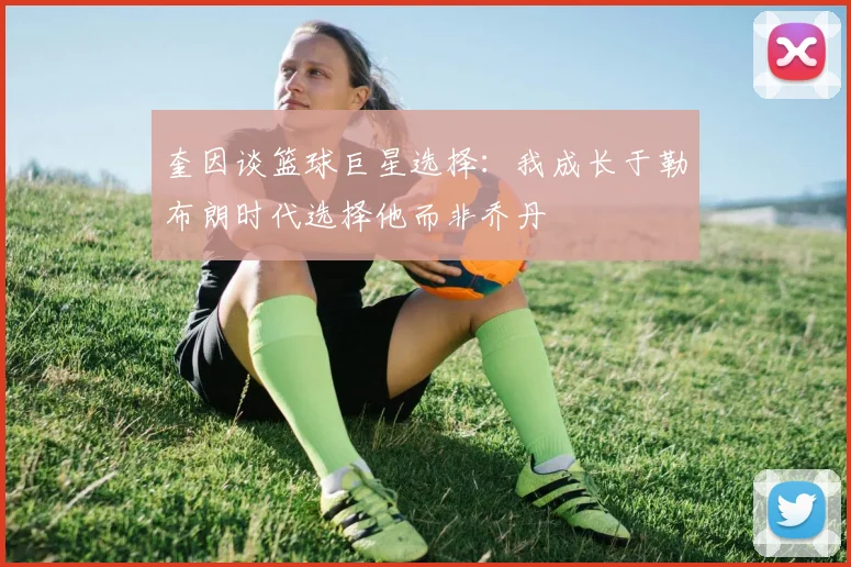 奎因谈篮球巨星选择：我成长于勒布朗时代选择他而非乔丹
