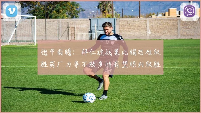 德甲前瞻：拜仁迎战莱比锡恐难取胜药厂力争不败多特有望顺利取胜