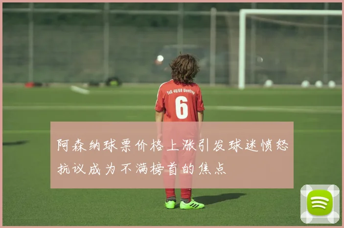 阿森纳球票价格上涨引发球迷愤怒抗议成为不满榜首的焦点