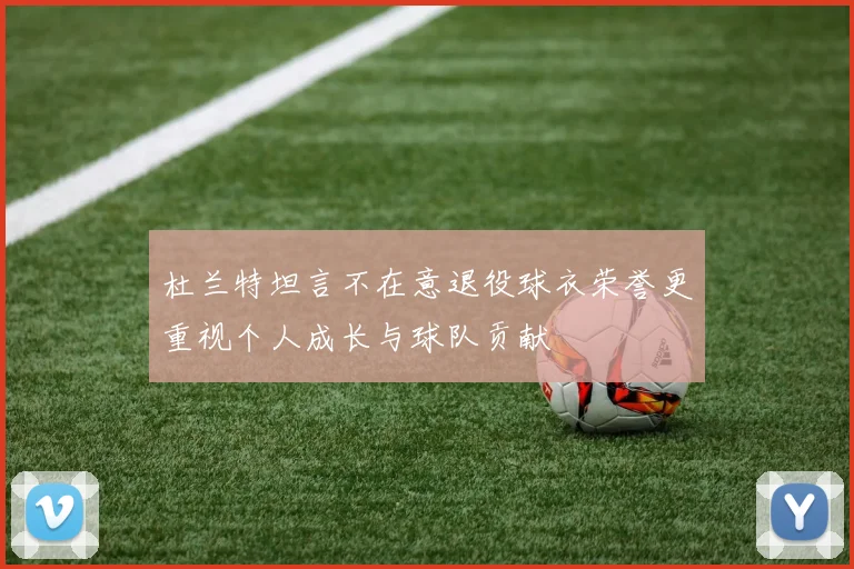 杜兰特坦言不在意退役球衣荣誉更重视个人成长与球队贡献
