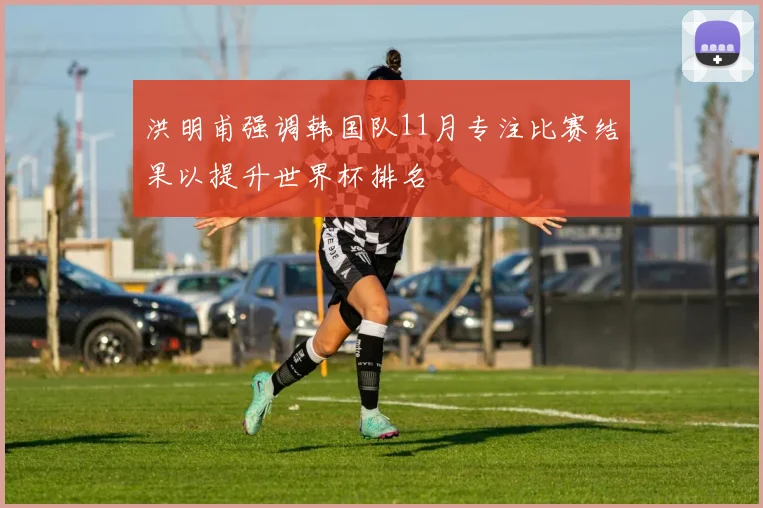 洪明甫强调韩国队11月专注比赛结果以提升世界杯排名