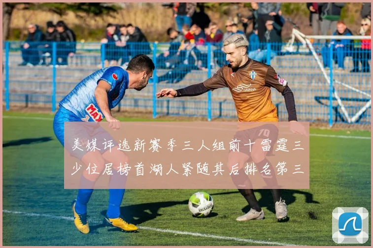 美媒评选新赛季三人组前十雷霆三少位居榜首湖人紧随其后排名第三