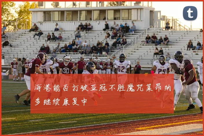 海港能否打破亚冠不胜魔咒莱昂纳多继续康复中