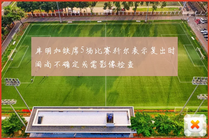 库明加缺席5场比赛科尔表示复出时间尚不确定或需影像检查