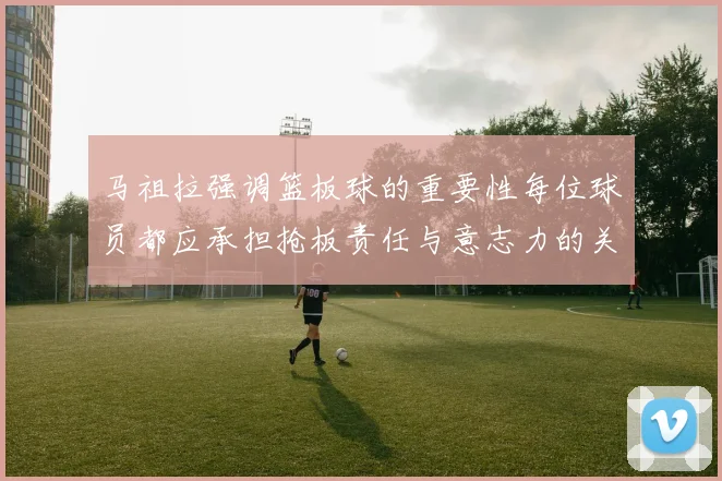 马祖拉强调篮板球的重要性每位球员都应承担抢板责任与意志力的关系