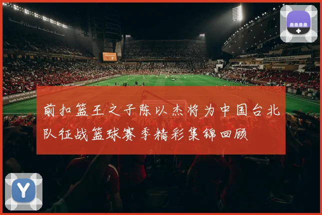 前扣篮王之子陈以杰将为中国台北队征战篮球赛季精彩集锦回顾